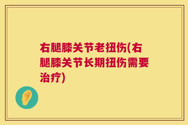 右腿膝关节老扭伤(右腿膝关节长期扭伤需要治疗)
