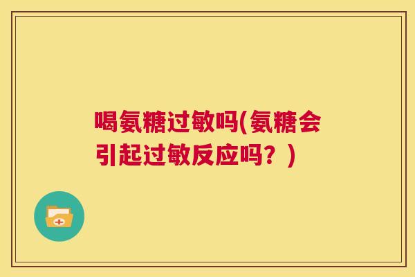 喝氨糖过敏吗(氨糖会引起过敏反应吗?)