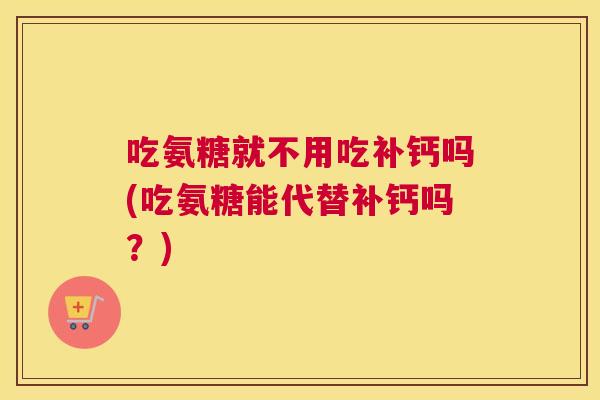 吃氨糖就不用吃补钙吗(吃氨糖能代替补钙吗？)