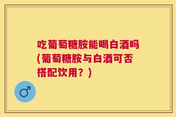 吃葡萄糖胺能喝白酒吗(葡萄糖胺与白酒可否搭配饮用？)