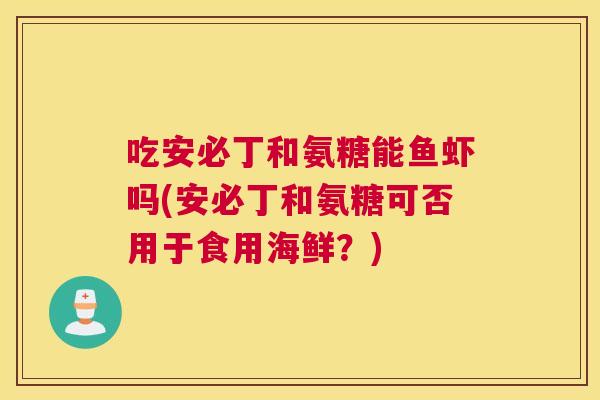 吃安必丁和氨糖能鱼虾吗(安必丁和氨糖可否用于食用海鲜?)