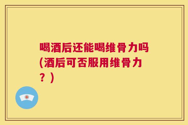 喝酒后还能喝维骨力吗(酒后可否服用维骨力?)