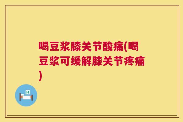 喝豆浆膝关节酸痛(喝豆浆可缓解膝关节) 喝豆浆膝关节酸痛(喝豆浆可缓解膝关节)