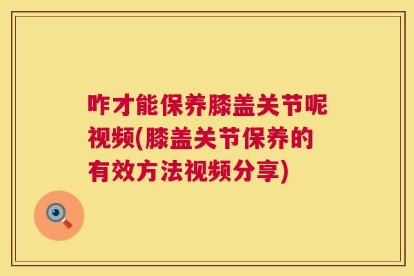 咋才能保养膝盖关节呢视频(膝盖关节保养的有效方法视频分享)