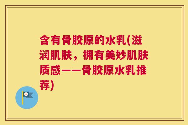 含有骨胶原的水乳(滋润肌肤,拥有美妙肌肤质感——骨胶原水乳推荐)
