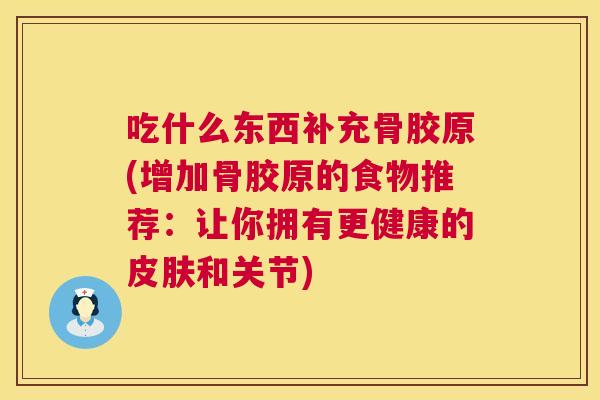 吃什么东西补充骨胶原(增加骨胶原的食物推荐:让你拥有更健康的皮肤和关节)