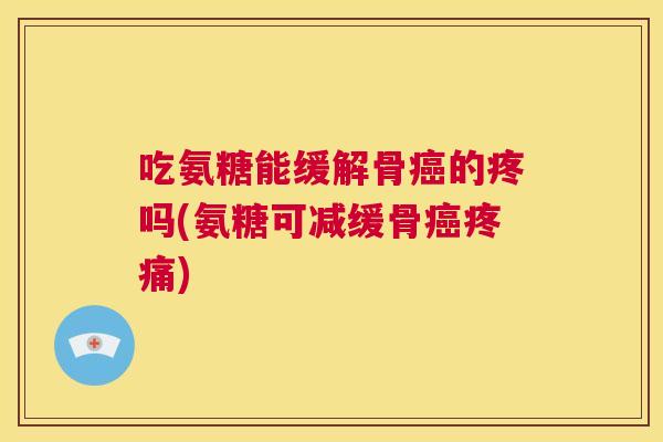 吃氨糖能缓解骨癌的疼吗(氨糖可减缓骨癌疼痛)