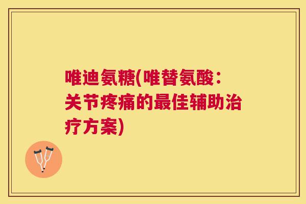 唯迪氨糖(唯替氨酸:关节疼痛的最佳辅助治疗方案)