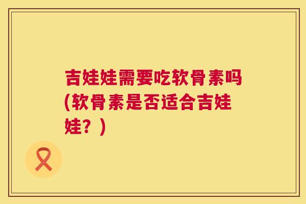 吉娃娃需要吃软骨素吗(软骨素是否适合吉娃娃?)