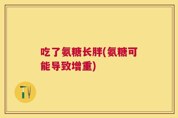 吃了氨糖长胖(氨糖可能导致增重)