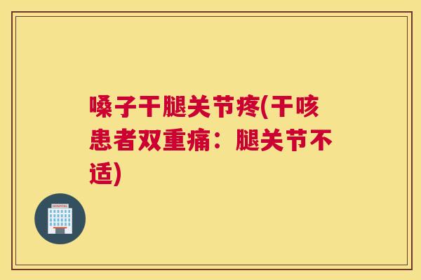 嗓子干腿关节疼(干咳患者双重痛:腿关节不适) 嗓子干腿关节疼(干咳患者双重痛:腿关节不适)