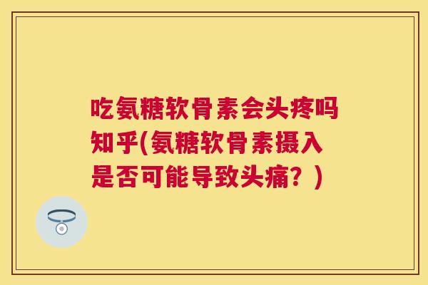 吃氨糖软骨素会头疼吗知乎(氨糖软骨素摄入是否可能导致头痛?)