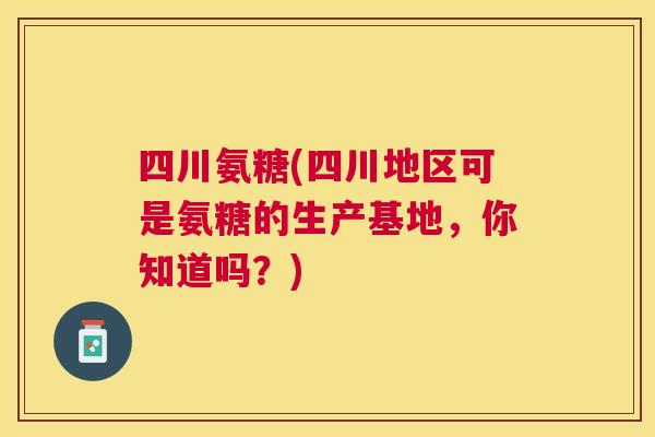 四川氨糖(四川地区可是氨糖的生产基地,你知道吗?)