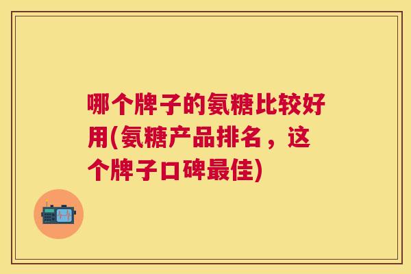 哪个牌子的氨糖比较好用(氨糖产品排名,这个牌子口碑佳) 哪个牌子的氨糖比较好用(氨糖产品排名,这个牌子口碑佳)