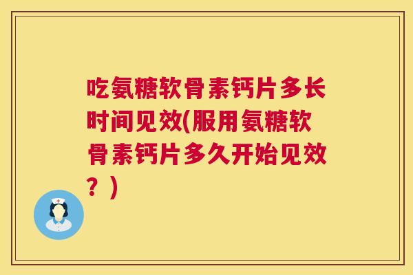 吃氨糖软骨素钙片多长时间见效(服用氨糖软骨素钙片多久开始见效?)
