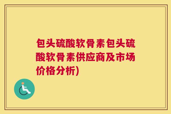 包头硫酸软骨素包头硫酸软骨素供应商及市场价格分析)
