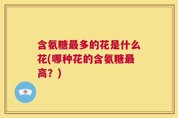 含氨糖最多的花是什么花(哪种花的含氨糖最高？)