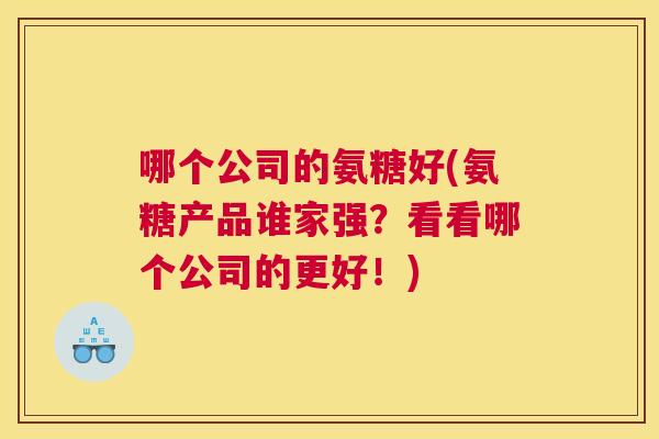 哪个公司的氨糖好(氨糖产品谁家强?看看哪个公司的更好!)