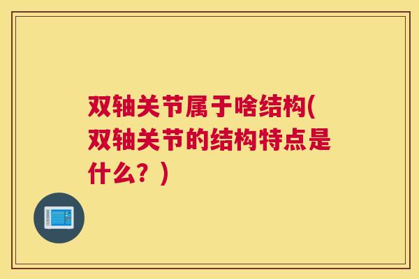 双轴关节属于啥结构(双轴关节的结构特点是什么？)