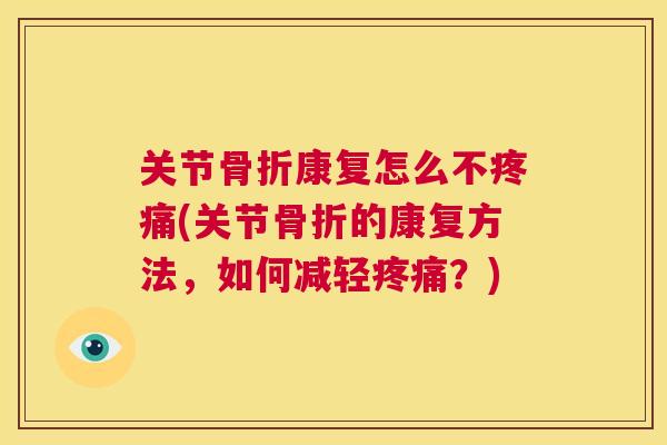 关节骨折康复怎么不疼痛(关节骨折的康复方法,如何减轻疼痛?)