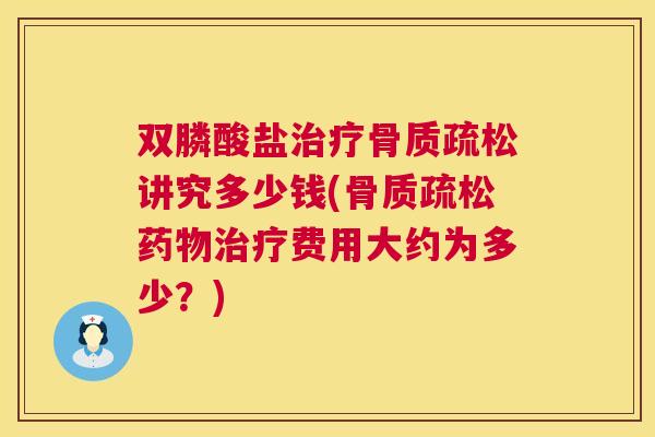 双膦酸盐治疗骨质疏松讲究多少钱(骨质疏松药物治疗费用大约为多少?)