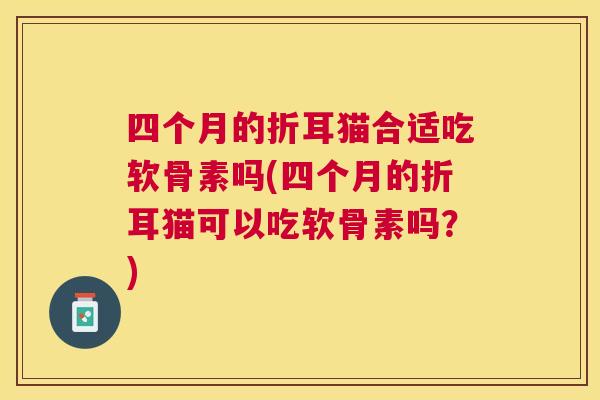 四个月的折耳猫合适吃软骨素吗(四个月的折耳猫可以吃软骨素吗?)