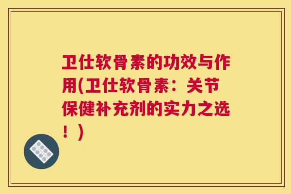 卫仕软骨素的功效与作用(卫仕软骨素:关节保健补充剂的实力之选!)