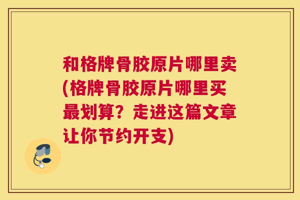 和格牌骨胶原片哪里卖(格牌骨胶原片哪里买最划算?走进这篇文章让你节约开支)