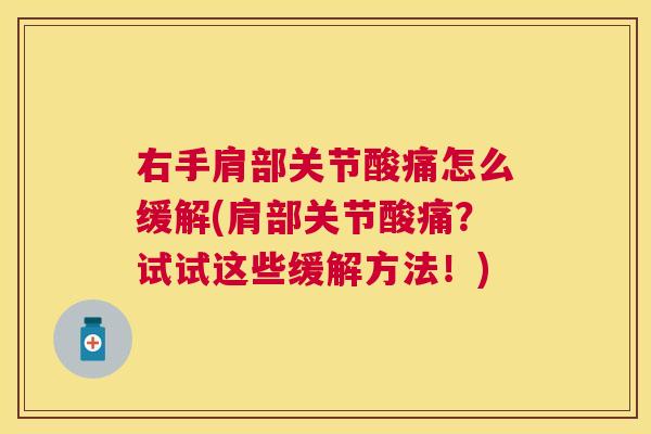 右手肩部关节酸痛怎么缓解(肩部关节酸痛？试试这些缓解方法！)