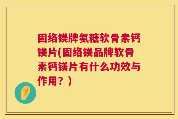 固络镁牌氨糖软骨素钙镁片(固络镁品牌软骨素钙镁片有什么功效与作用?) 固络镁牌氨糖软骨素钙镁片(固络镁品牌软骨素钙镁片有什么功效与作用?)