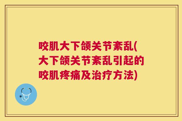咬肌大下颌关节紊乱(大下颌关节紊乱引起的咬肌疼痛及治疗方法)