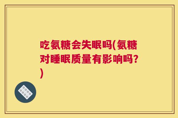吃氨糖会失眠吗(氨糖对睡眠质量有影响吗?)