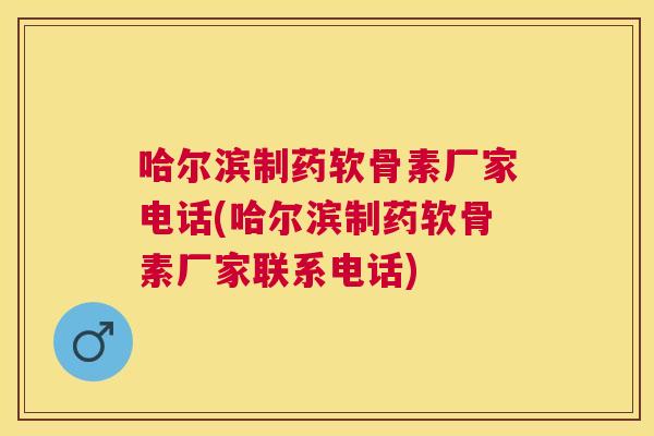 哈尔滨制药软骨素厂家电话(哈尔滨制药软骨素厂家联系电话)