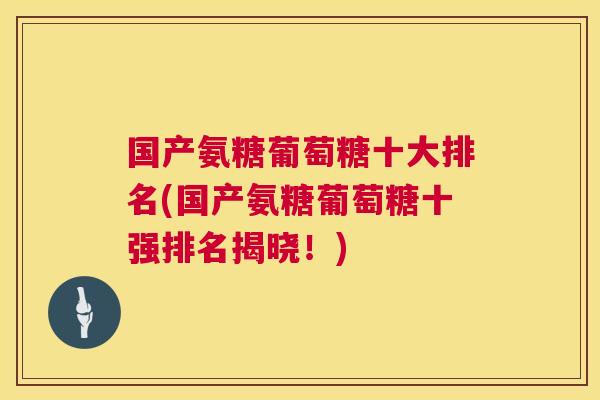 国产氨糖葡萄糖十大排名(国产氨糖葡萄糖十强排名揭晓!)