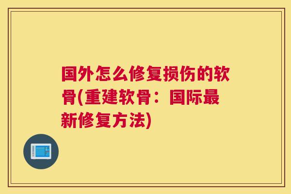 国外怎么修复损伤的软骨(重建软骨：国际最新修复方法)