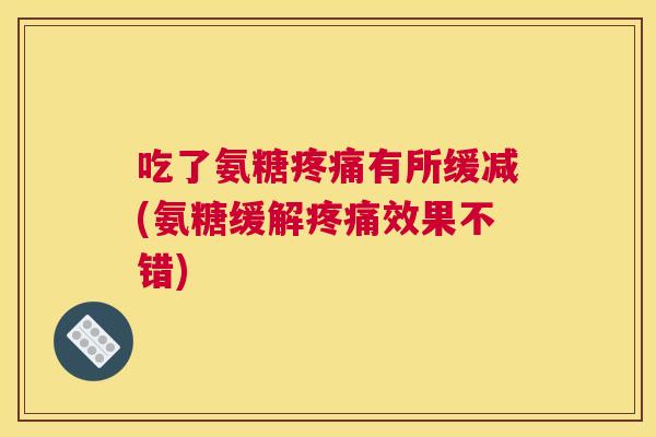吃了氨糖疼痛有所缓减(氨糖缓解疼痛效果不错)