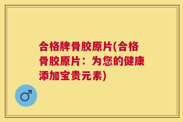 合格牌骨胶原片(合格骨胶原片:为您的健康添加宝贵元素)