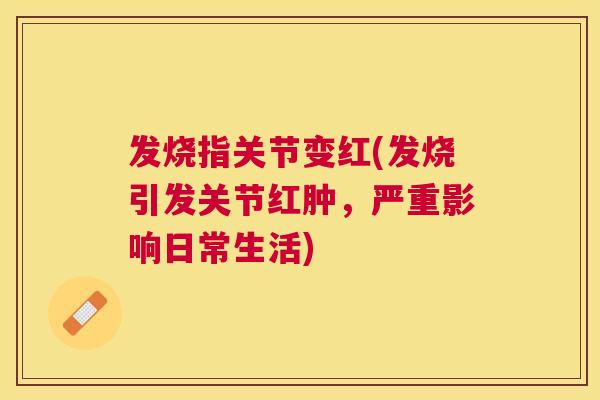 发烧指关节变红(发烧引发关节红肿,严重影响日常生活)