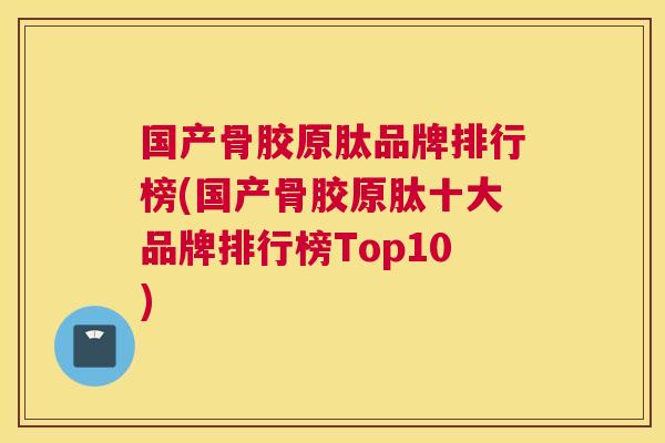 国产骨胶原肽品牌排行榜(国产骨胶原肽十大品牌排行榜Top10)