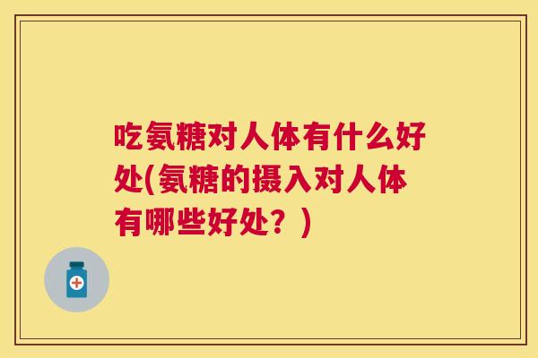 吃氨糖对人体有什么好处(氨糖的摄入对人体有哪些好处?) 吃氨糖对人体有什么好处(氨糖的摄入对人体有哪些好处?)