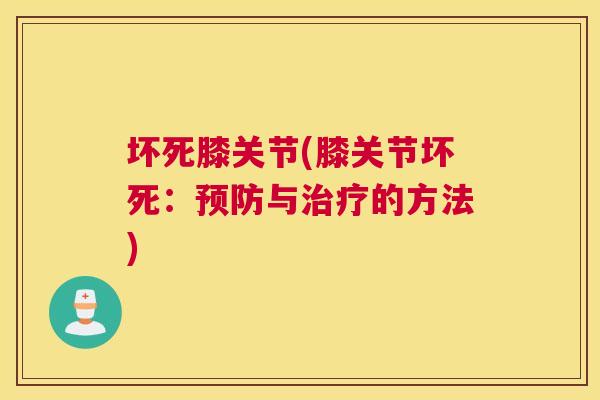 坏死膝关节(膝关节坏死：预防与治疗的方法)
