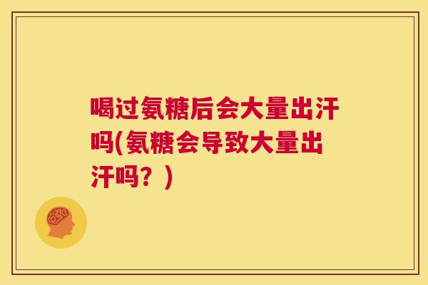 喝过氨糖后会大量出汗吗(氨糖会导致大量出汗吗?)
