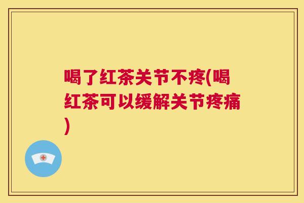 喝了红茶关节不疼(喝红茶可以缓解关节疼痛)