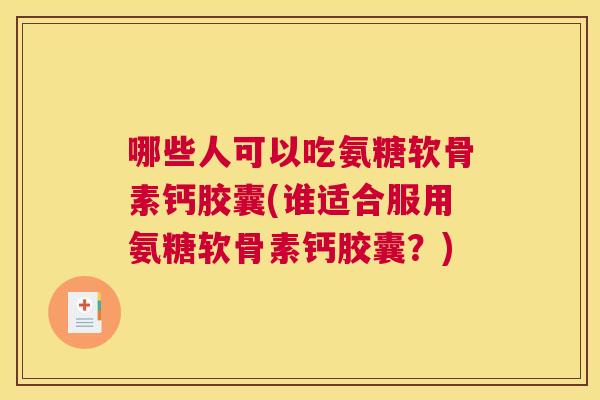 哪些人可以吃氨糖软骨素钙胶囊(谁适合服用氨糖软骨素钙胶囊?)