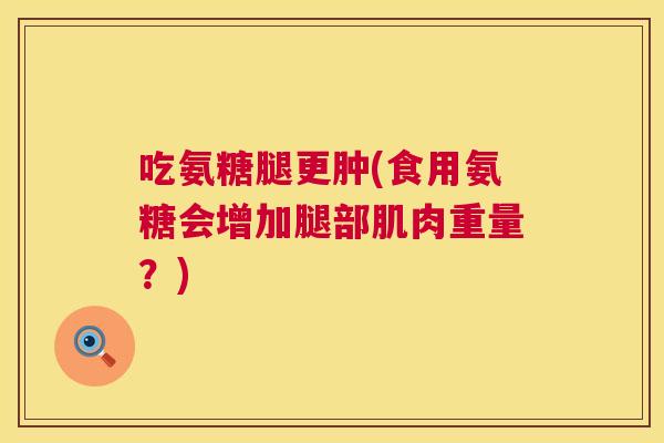 吃氨糖腿更肿(食用氨糖会增加腿部肌肉重量?)