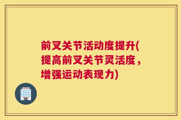 前叉关节活动度提升(提高前叉关节灵活度，增强运动表现力)