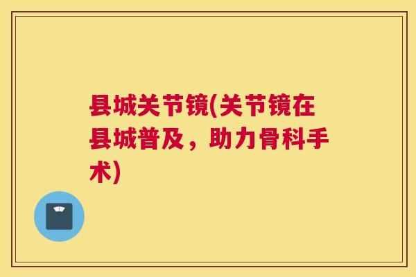 县城关节镜(关节镜在县城普及,助力骨科手术) 县城关节镜(关节镜在县城普及,助力骨科手术)