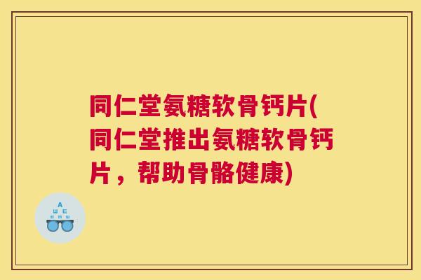 同仁堂氨糖软骨钙片(同仁堂推出氨糖软骨钙片,帮助骨骼健康)