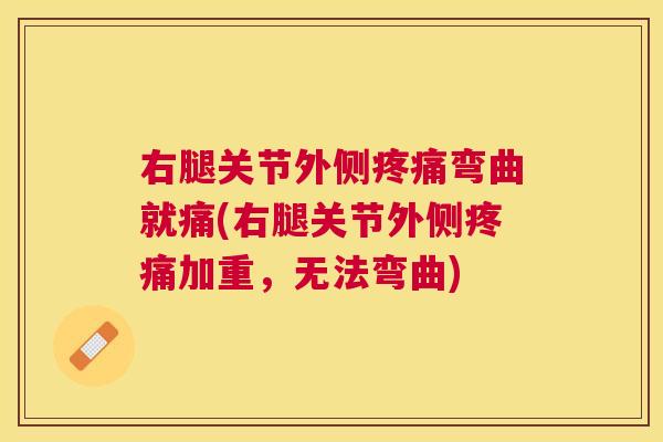 右腿关节外侧疼痛弯曲就痛(右腿关节外侧疼痛加重，无法弯曲)
