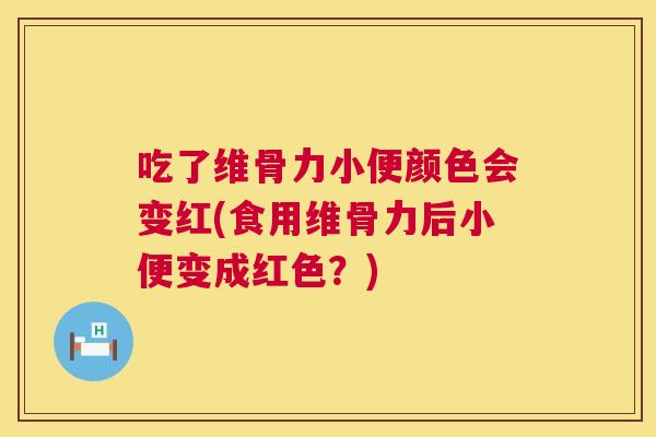 吃了维骨力小便颜色会变红(食用维骨力后小便变成红色?)